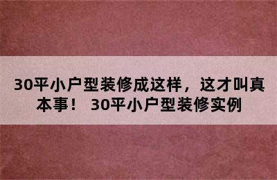 30平小户型装修成这样，这才叫真本事！ 30平小户型装修实例